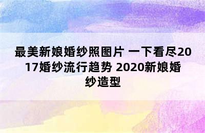 最美新娘婚纱照图片 一下看尽2017婚纱流行趋势 2020新娘婚纱造型